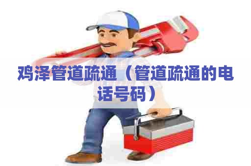 鸡泽管道疏通(管道疏通的电话号码) 鸡泽管道疏通(管道疏通的电话号码)