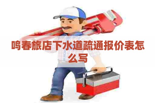 鸣春旅店下水道疏通报价表怎么写