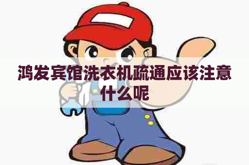 鸿发宾馆洗衣机疏通应该注意什么呢