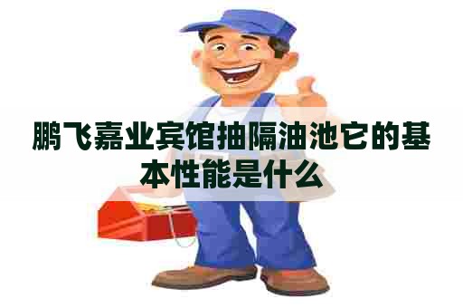 鹏飞嘉业宾馆抽隔油池它的基本性能是什么