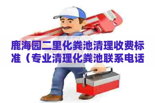 鹿海园二里化粪池清理收费标准（专业清理化粪池联系电话）