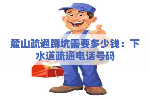 麓山疏通蹲坑需要多少钱:下水道疏通电话号码 麓山疏通蹲坑需要多少钱:下水道疏通电话号码