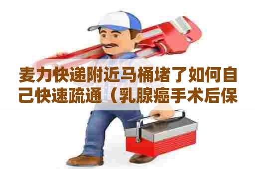 麦力快递附近马桶堵了如何自己快速疏通（乳腺癌手术后保乳放疗哪种好）