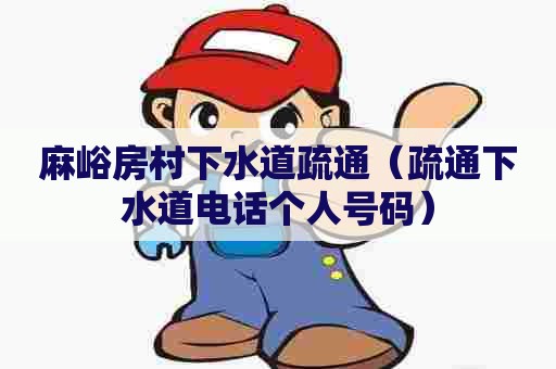 麻峪房村下水道疏通(疏通下水道电话个人号码) 麻峪房村下水道疏通(疏通下水道电话个人号码)