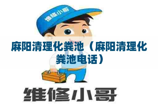 麻阳清理化粪池（麻阳清理化粪池电话）