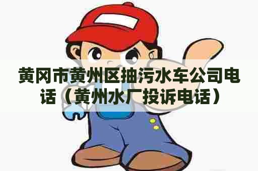 黄冈市黄州区抽污水车公司电话（黄州水厂投诉电话）