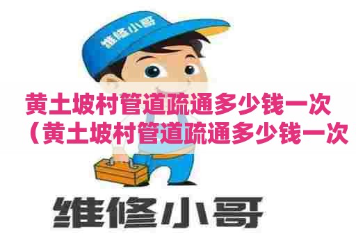 黄土坡村管道疏通多少钱一次(黄土坡村管道疏通多少钱一次啊) 黄土坡村管道疏通多少钱一次(黄土坡村管道疏通多少钱一次啊)