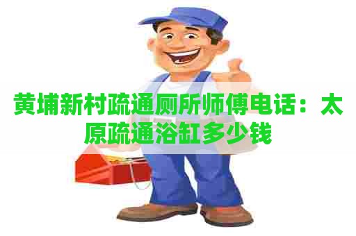 黄埔新村疏通厕所师傅电话:太原疏通浴缸多少钱 黄埔新村疏通厕所师傅电话:太原疏通浴缸多少钱