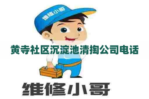 黄寺社区沉淀池清掏公司电话 黄寺社区沉淀池清掏公司电话