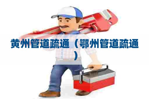 黄州管道疏通(鄂州管道疏通) 黄州管道疏通(鄂州管道疏通)