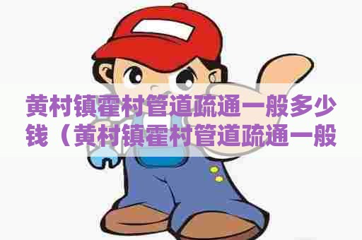 黄村镇霍村管道疏通一般多少钱(黄村镇霍村管道疏通一般多少钱一米) 黄村镇霍村管道疏通一般多少钱(黄村镇霍村管道疏通一般多少钱一米)