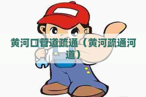 黄河口管道疏通（黄河疏通河道）