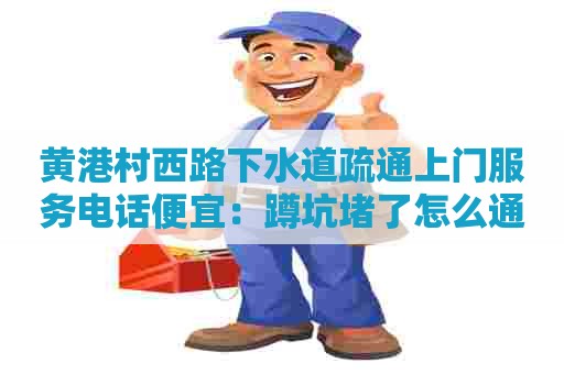 黄港村西路下水道疏通上门服务电话便宜:蹲坑堵了怎么通小妙招 黄港村西路下水道疏通上门服务电话便宜:蹲坑堵了怎么通小妙招