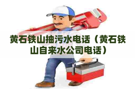 黄石铁山抽污水电话（黄石铁山自来水公司电话）