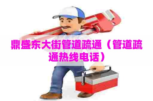 鼎盛东大街管道疏通（管道疏通热线电话）