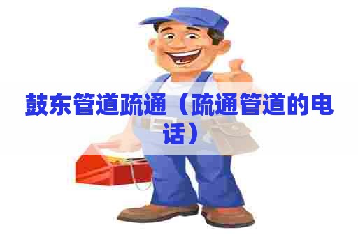 鼓东管道疏通(疏通管道的电话) 鼓东管道疏通(疏通管道的电话)