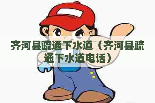 齐河县疏通下水道(齐河县疏通下水道电话) 齐河县疏通下水道(齐河县疏通下水道电话)