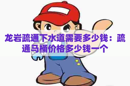 龙岩疏通下水道需要多少钱:疏通马桶价格多少钱一个 龙岩疏通下水道需要多少钱:疏通马桶价格多少钱一个