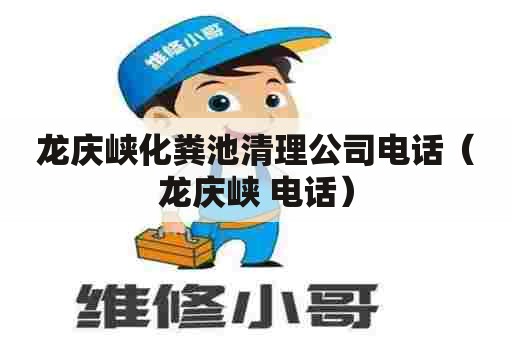 龙庆峡化粪池清理公司电话（龙庆峡 电话）