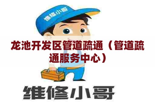 龙池开发区管道疏通（管道疏通服务中心）