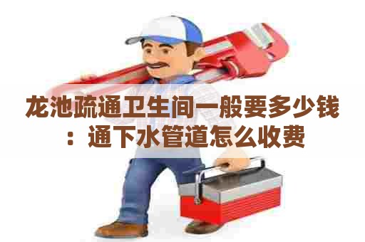 龙池疏通卫生间一般要多少钱:通下水管道怎么收费 龙池疏通卫生间一般要多少钱:通下水管道怎么收费