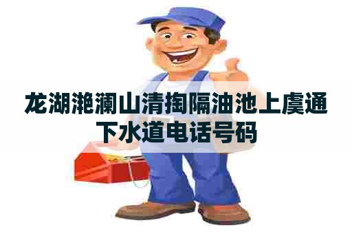 龙湖滟澜山清掏隔油池上虞通下水道电话号码