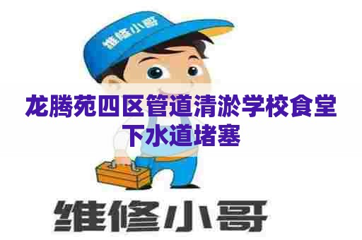 龙腾苑四区管道清淤学校食堂下水道堵塞 龙腾苑四区管道清淤学校食堂下水道堵塞