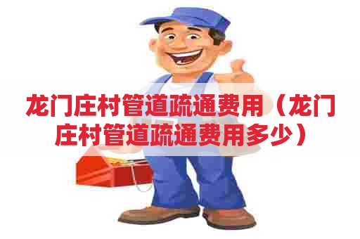龙门庄村管道疏通费用（龙门庄村管道疏通费用多少）