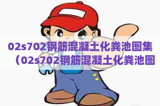 02s702钢筋混凝土化粪池图集(02s702钢筋混凝土化粪池图集pdf) 02s702钢筋混凝土化粪池图集(02s702钢筋混凝土化粪池图集pdf)