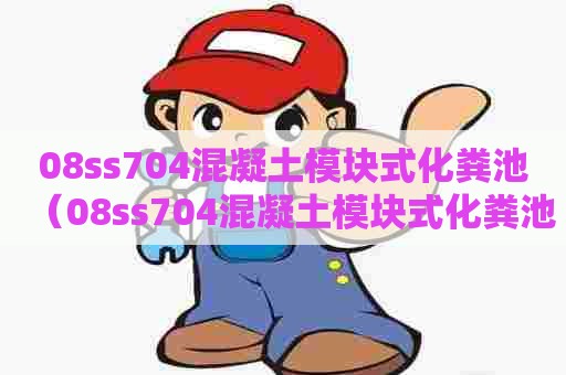 08ss704混凝土模块式化粪池（08ss704混凝土模块式化粪池图集M720QF施工方案）
