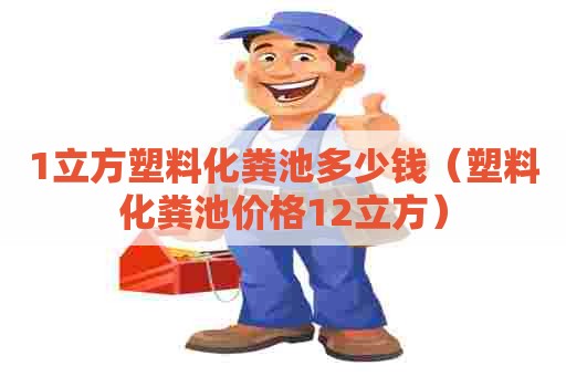 1立方塑料化粪池多少钱（塑料化粪池价格12立方）
