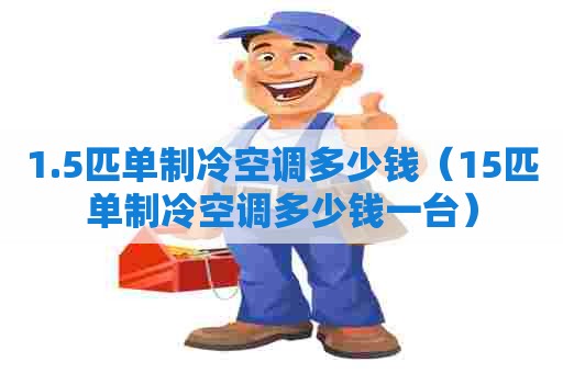 1.5匹单制冷空调多少钱（15匹单制冷空调多少钱一台）