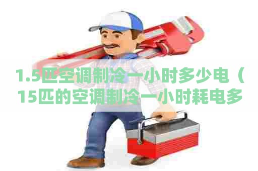 1.5匹空调制冷一小时多少电(15匹的空调制冷一小时耗电多少) 1.5匹空调制冷一小时多少电(15匹的空调制冷一小时耗电多少)