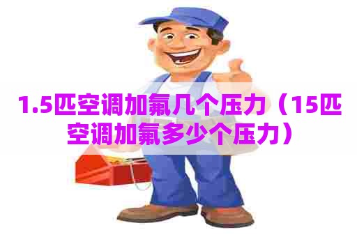 1.5匹空调加氟几个压力(15匹空调加氟多少个压力) 1.5匹空调加氟几个压力(15匹空调加氟多少个压力)