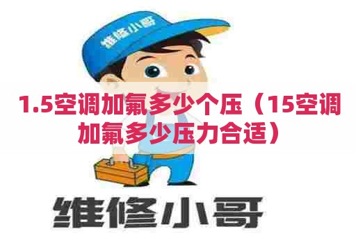 1.5空调加氟多少个压（15空调加氟多少压力合适）