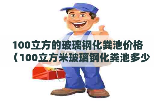100立方的玻璃钢化粪池价格（100立方米玻璃钢化粪池多少钱）