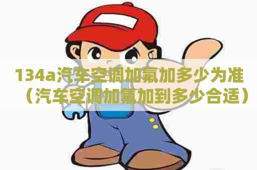134a汽车空调加氟加多少为准（汽车空调加氟加到多少合适）