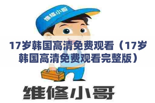 17岁韩国高清免费观看(17岁韩国高清免费观看完整版) 17岁韩国高清免费观看(17岁韩国高清免费观看完整版)