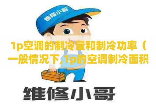 1p空调的制冷量和制冷功率（一般情况下,1p的空调制冷面积约为多少平方米?）