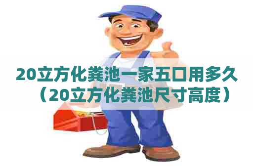 20立方化粪池一家五口用多久(20立方化粪池尺寸高度) 20立方化粪池一家五口用多久(20立方化粪池尺寸高度)