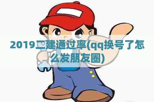 2019二建通过率(qq换号了怎么发朋友圈)