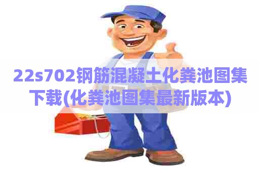 22s702钢筋混凝土化粪池图集下载(化粪池图集最新版本)