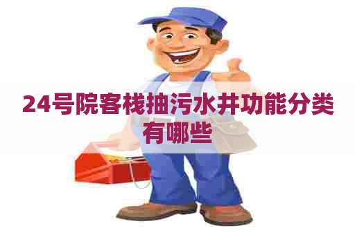 24号院客栈抽污水井功能分类有哪些 24号院客栈抽污水井功能分类有哪些