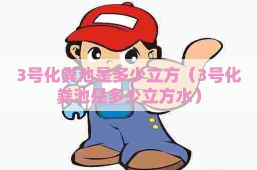 3号化粪池是多少立方（3号化粪池是多少立方水）
