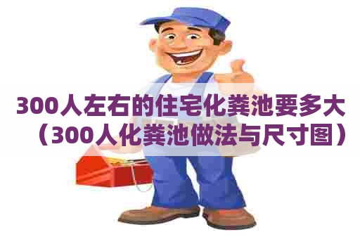 300人左右的住宅化粪池要多大（300人化粪池做法与尺寸图）