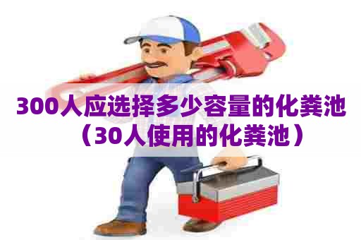 300人应选择多少容量的化粪池（30人使用的化粪池）