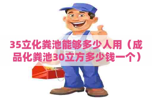 35立化粪池能够多少人用（成品化粪池30立方多少钱一个）