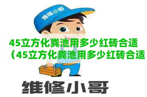 45立方化粪池用多少红砖合适（45立方化粪池用多少红砖合适呢）