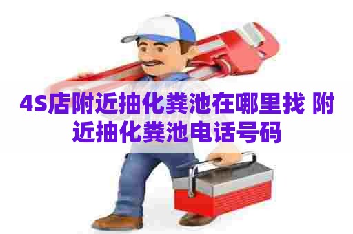 4S店附近抽化粪池在哪里找 附近抽化粪池电话号码