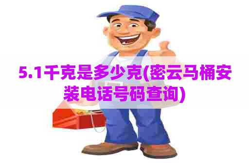 5.1千克是多少克(密云马桶安装电话号码查询)